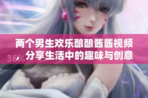 两个男生欢乐酿酿酱酱视频，分享生活中的趣味与创意