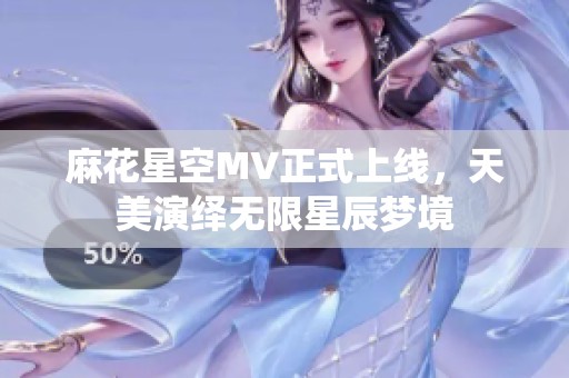 麻花星空MV正式上线，天美演绎无限星辰梦境