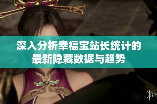 深入分析幸福宝站长统计的最新隐藏数据与趋势