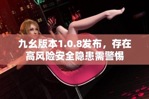 九幺版本1.0.8发布，存在高风险安全隐患需警惕