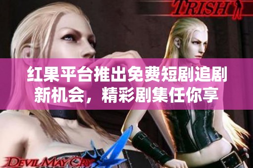 红果平台推出免费短剧追剧新机会，精彩剧集任你享