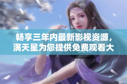 畅享三年内最新影视资源，满天星为您提供免费观看大全