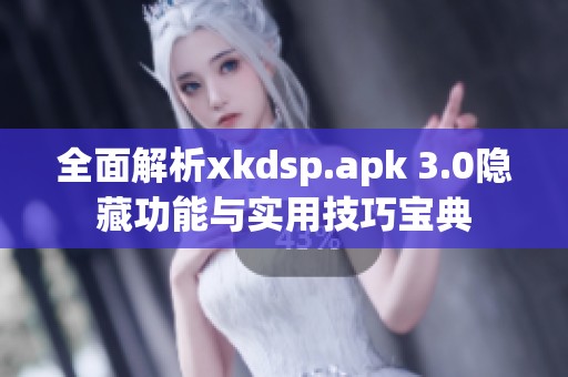 全面解析xkdsp.apk 3.0隐藏功能与实用技巧宝典