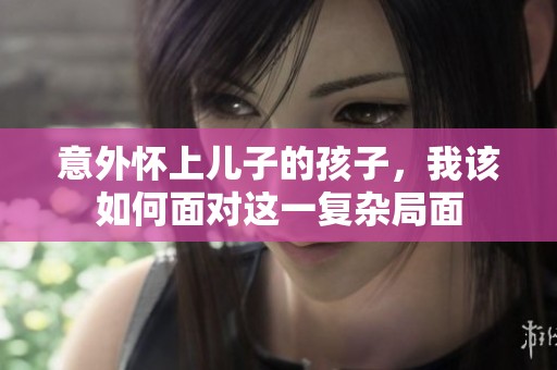 意外怀上儿子的孩子，我该如何面对这一复杂局面