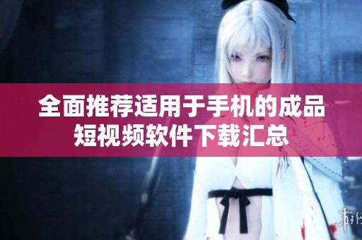 全面推荐适用于手机的成品短视频软件下载汇总