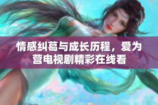 情感纠葛与成长历程，爱为营电视剧精彩在线看