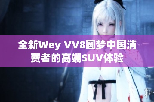 全新Wey VV8圆梦中国消费者的高端SUV体验