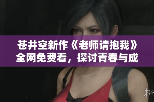 苍井空新作《老师请抱我》全网免费看，探讨青春与成长的故事