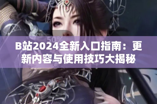 B站2024全新入口指南：更新内容与使用技巧大揭秘