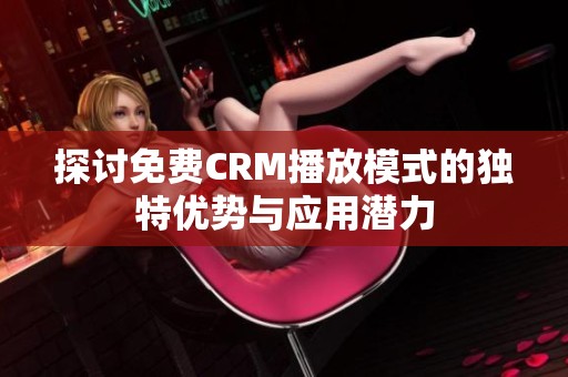 探讨免费CRM播放模式的独特优势与应用潜力