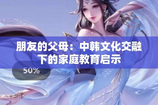 朋友的父母：中韩文化交融下的家庭教育启示