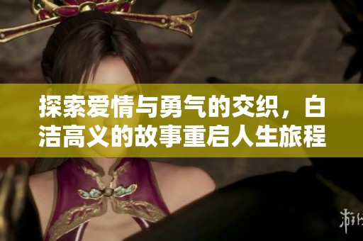 探索爱情与勇气的交织，白洁高义的故事重启人生旅程