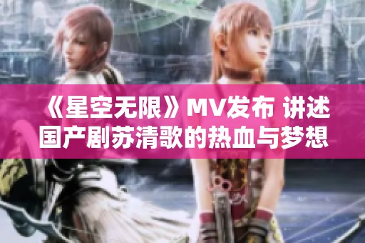《星空无限》MV发布 讲述国产剧苏清歌的热血与梦想