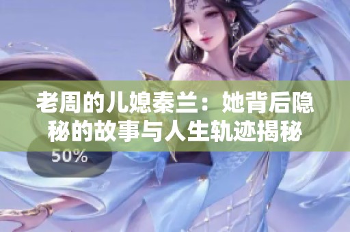 老周的儿媳秦兰：她背后隐秘的故事与人生轨迹揭秘