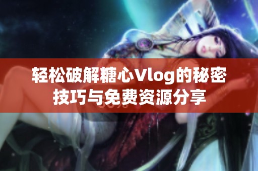 轻松破解糖心Vlog的秘密技巧与免费资源分享
