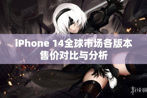 iPhone 14全球市场各版本售价对比与分析