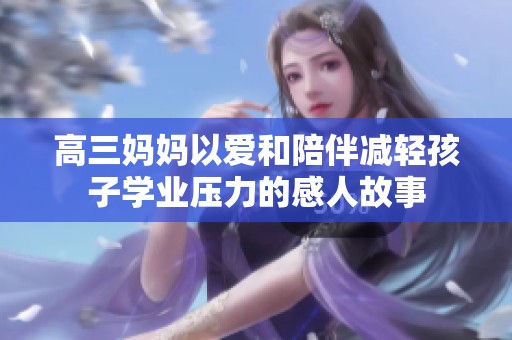 高三妈妈以爱和陪伴减轻孩子学业压力的感人故事