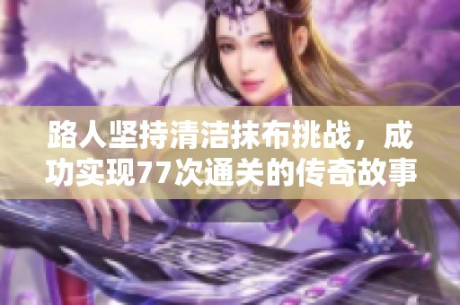 路人坚持清洁抹布挑战，成功实现77次通关的传奇故事