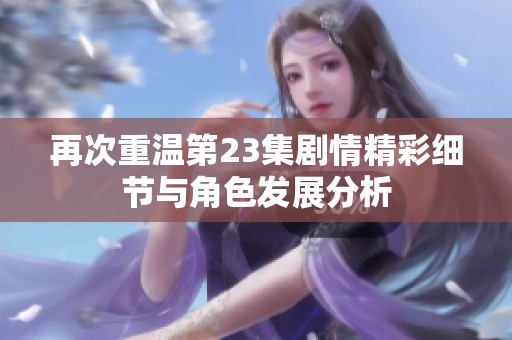 再次重温第23集剧情精彩细节与角色发展分析