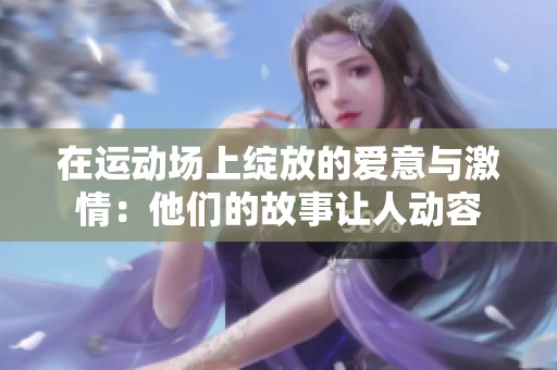 在运动场上绽放的爱意与激情：他们的故事让人动容