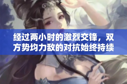 经过两小时的激烈交锋，双方势均力敌的对抗始终持续