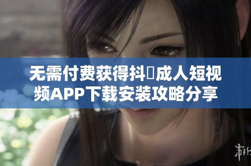 无需付费获得抖抈成人短视频APP下载安装攻略分享