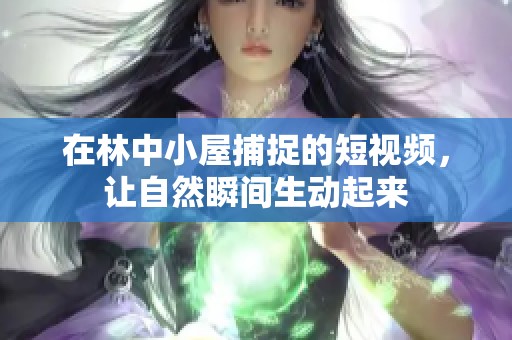 在林中小屋捕捉的短视频，让自然瞬间生动起来