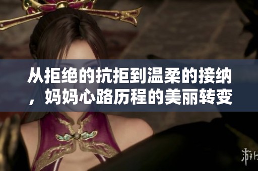 从拒绝的抗拒到温柔的接纳，妈妈心路历程的美丽转变