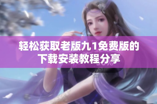 轻松获取老版九1免费版的下载安装教程分享