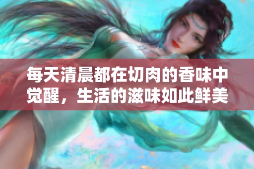 每天清晨都在切肉的香味中觉醒，生活的滋味如此鲜美