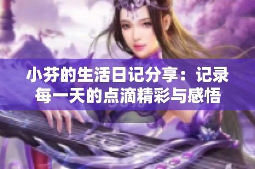 小芬的生活日记分享：记录每一天的点滴精彩与感悟