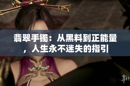 翡翠手镯：从黑料到正能量，人生永不迷失的指引