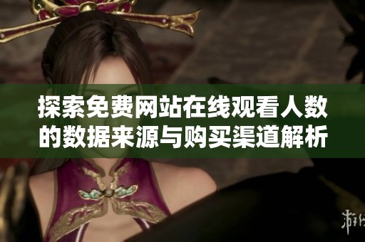 探索免费网站在线观看人数的数据来源与购买渠道解析