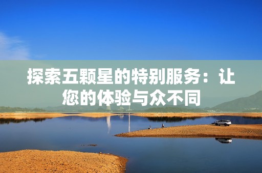 探索五颗星的特别服务：让您的体验与众不同