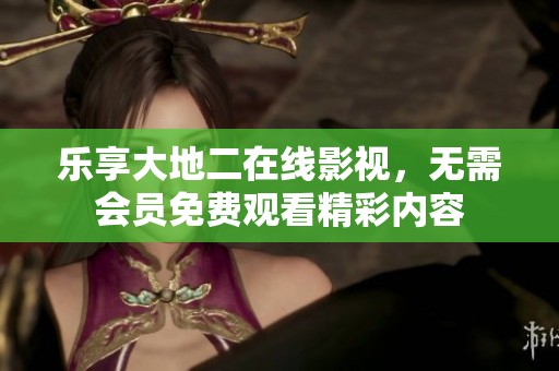 乐享大地二在线影视，无需会员免费观看精彩内容