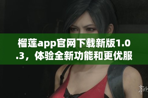 榴莲app官网下载新版1.0.3，体验全新功能和更优服务