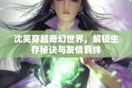 沈芙穿越奇幻世界，解锁生存秘诀与友情羁绊