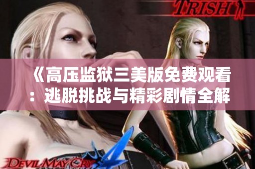 《高压监狱三美版免费观看：逃脱挑战与精彩剧情全解析》