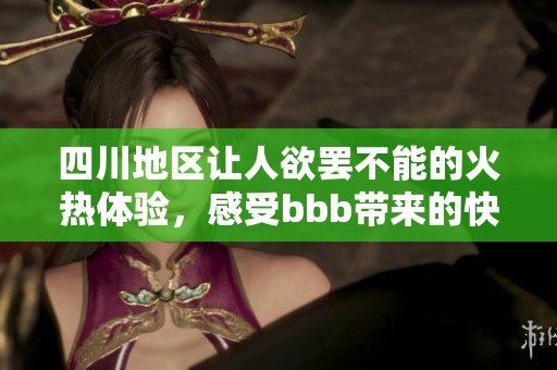 四川地区让人欲罢不能的火热体验，感受bbb带来的快乐瞬间