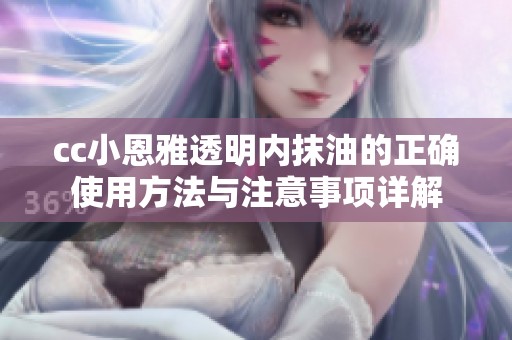 cc小恩雅透明内抹油的正确使用方法与注意事项详解