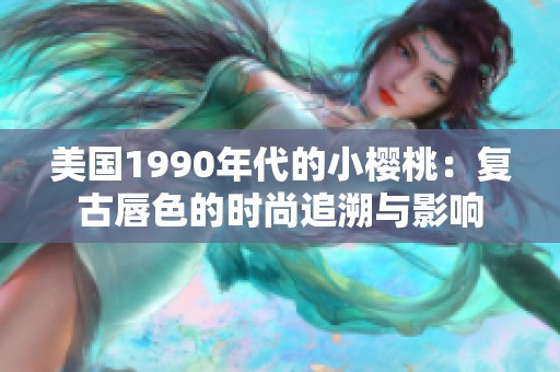 美国1990年代的小樱桃：复古唇色的时尚追溯与影响
