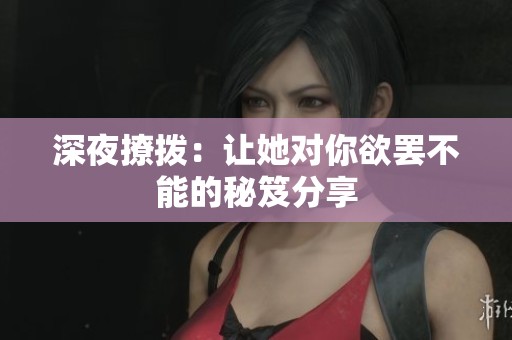 深夜撩拨：让她对你欲罢不能的秘笈分享