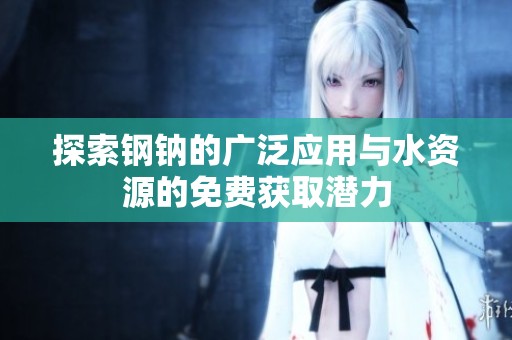 探索钢钠的广泛应用与水资源的免费获取潜力