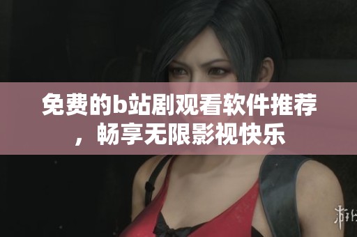 免费的b站剧观看软件推荐，畅享无限影视快乐