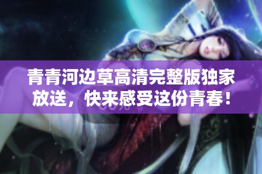 青青河边草高清完整版独家放送，快来感受这份青春！