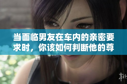 当面临男友在车内的亲密要求时，你该如何判断他的尊重与否