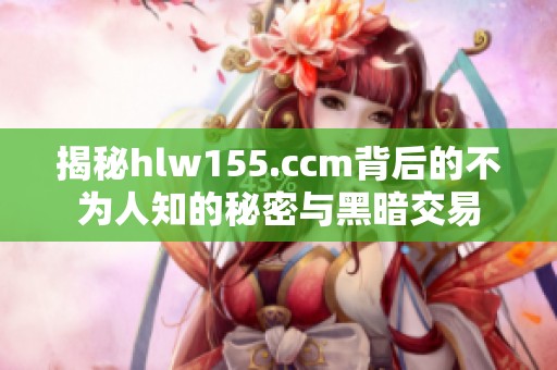 揭秘hlw155.ccm背后的不为人知的秘密与黑暗交易