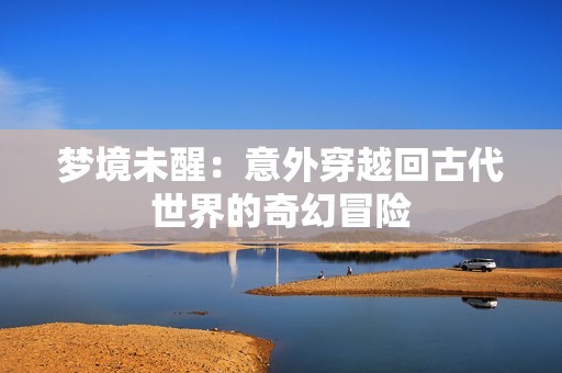 梦境未醒：意外穿越回古代世界的奇幻冒险