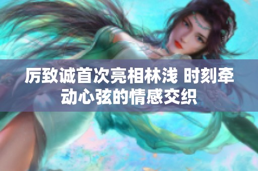 厉致诚首次亮相林浅 时刻牵动心弦的情感交织