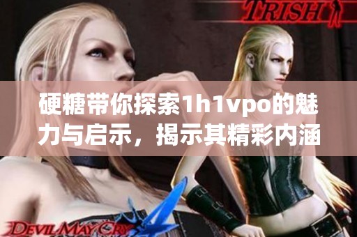 硬糖带你探索1h1vpo的魅力与启示，揭示其精彩内涵